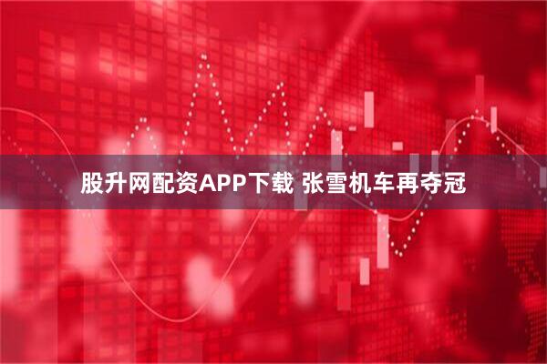 股升网配资APP下载 张雪机车再夺冠