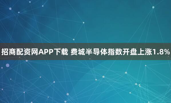 招商配资网APP下载 费城半导体指数开盘上涨1.8%